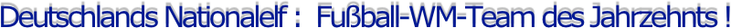 Deutschlands Nationalelf :  Fußball-WM-Team des Jahrzehnts !