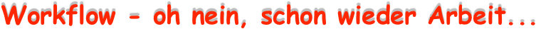Workflow - oh nein, schon wieder Arbeit...