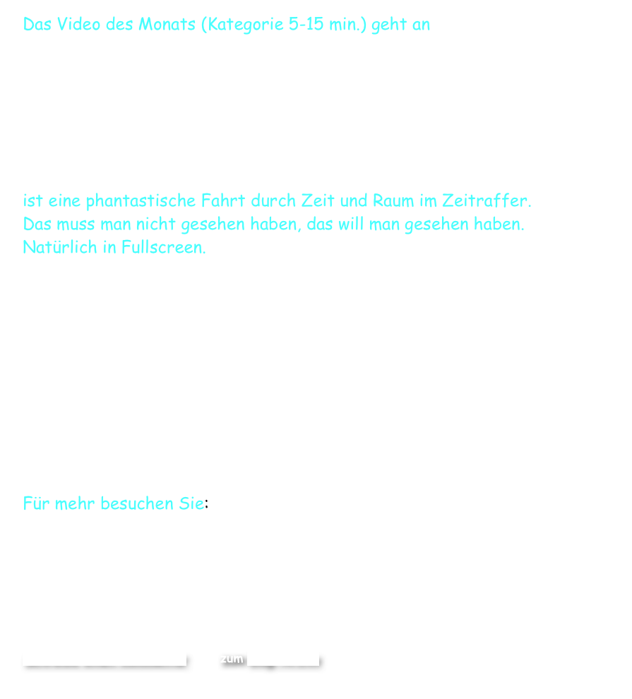 Das Video des Monats (Kategorie 5-15 min.) geht an
 Alex Cherny

Ocean Sky (Australia)
 ist eine phantastische Fahrt durch Zeit und Raum im Zeitraffer. Das muss man nicht gesehen haben, das will man gesehen haben.
Natürlich in Fullscreen.










Für mehr besuchen Sie: www.terrastro.com

	  

Ernesto  O.

Schreibe einen Kommentar         zum Blog-Archiv